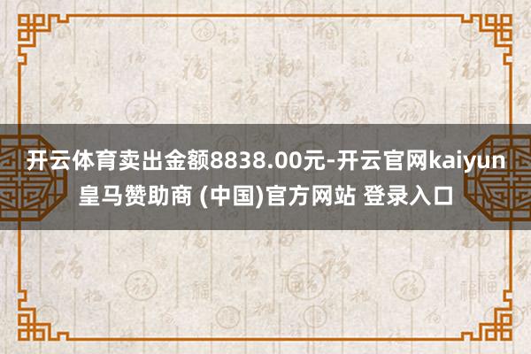 开云体育卖出金额8838.00元-开云官网kaiyun皇马赞助商 (中国)官方网站 登录入口