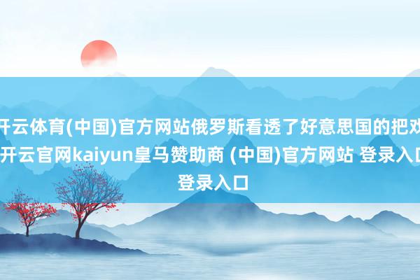 开云体育(中国)官方网站俄罗斯看透了好意思国的把戏-开云官网kaiyun皇马赞助商 (中国)官方网站 登录入口