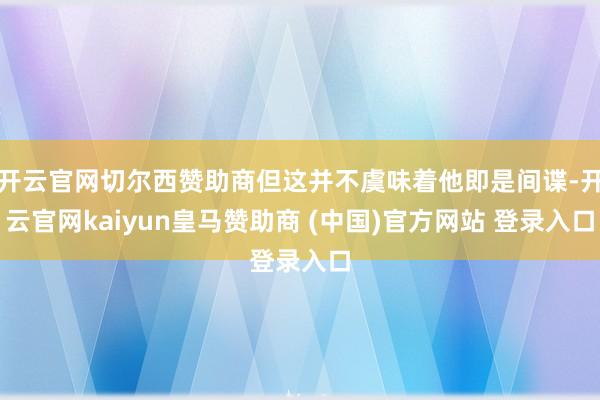 开云官网切尔西赞助商但这并不虞味着他即是间谍-开云官网kaiyun皇马赞助商 (中国)官方网站 登录入口