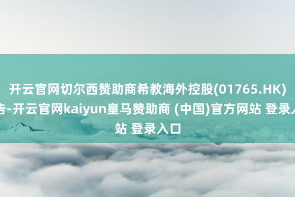 开云官网切尔西赞助商希教海外控股(01765.HK)公告-开云官网kaiyun皇马赞助商 (中国)官方网站 登录入口