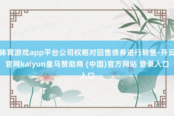 体育游戏app平台公司权略对回售债券进行转售-开云官网kaiyun皇马赞助商 (中国)官方网站 登录入口