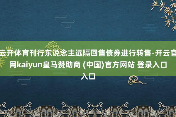 云开体育刊行东说念主远隔回售债券进行转售-开云官网kaiyun皇马赞助商 (中国)官方网站 登录入口