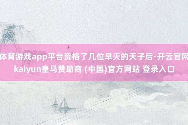 体育游戏app平台资格了几位早夭的天子后-开云官网kaiyun皇马赞助商 (中国)官方网站 登录入口