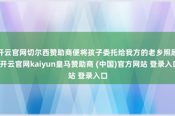 开云官网切尔西赞助商便将孩子委托给我方的老乡照顾-开云官网kaiyun皇马赞助商 (中国)官方网站 登录入口
