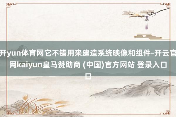 开yun体育网它不错用来建造系统映像和组件-开云官网kaiyun皇马赞助商 (中国)官方网站 登录入口