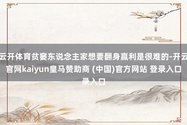 云开体育贫窭东说念主家想要翻身赢利是很难的-开云官网kaiyun皇马赞助商 (中国)官方网站 登录入口