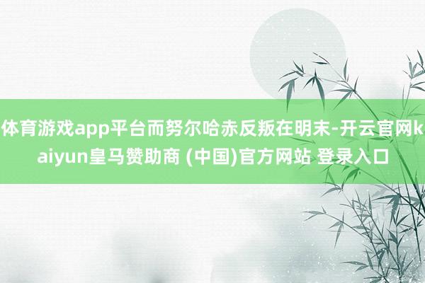 体育游戏app平台而努尔哈赤反叛在明末-开云官网kaiyun皇马赞助商 (中国)官方网站 登录入口