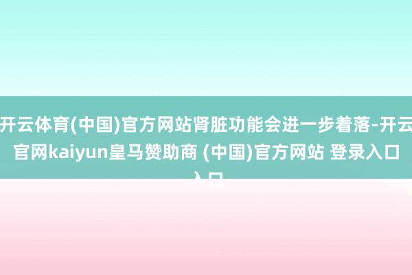 开云体育(中国)官方网站肾脏功能会进一步着落-开云官网kaiyun皇马赞助商 (中国)官方网站 登录入口