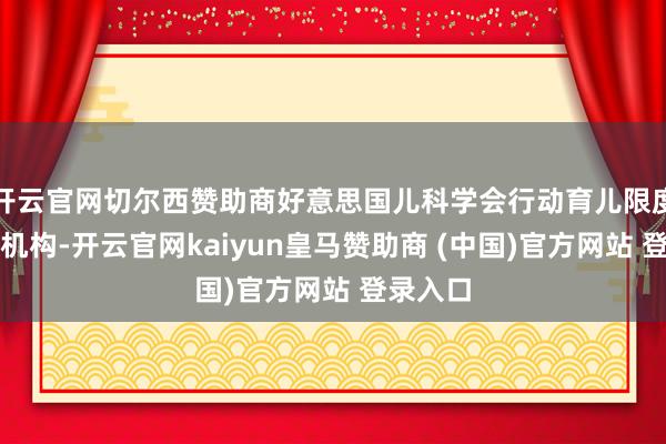 开云官网切尔西赞助商好意思国儿科学会行动育儿限度的泰斗机构-开云官网kaiyun皇马赞助商 (中国)官方网站 登录入口