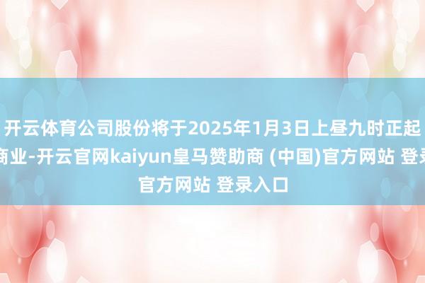 开云体育公司股份将于2025年1月3日上昼九时正起收复商业-开云官网kaiyun皇马赞助商 (中国)官方网站 登录入口
