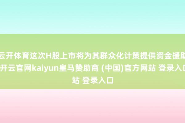 云开体育这次H股上市将为其群众化计策提供资金援助-开云官网kaiyun皇马赞助商 (中国)官方网站 登录入口