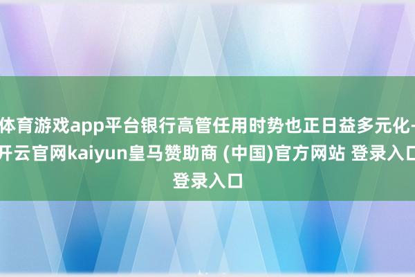 体育游戏app平台银行高管任用时势也正日益多元化-开云官网kaiyun皇马赞助商 (中国)官方网站 登录入口