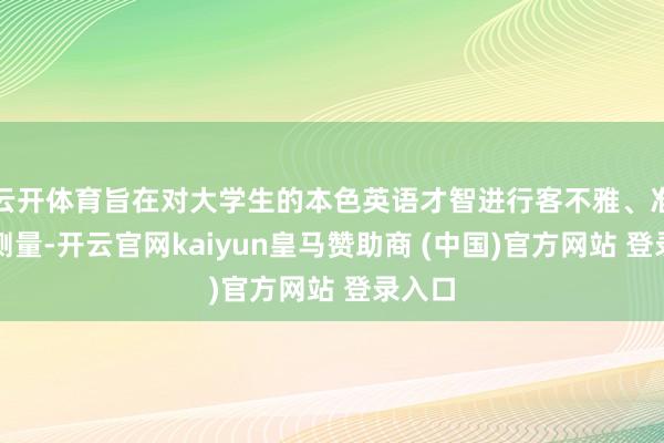 云开体育旨在对大学生的本色英语才智进行客不雅、准确的测量-开云官网kaiyun皇马赞助商 (中国)官方网站 登录入口