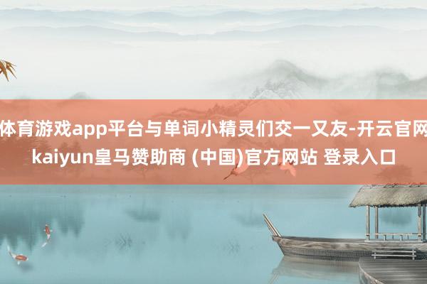 体育游戏app平台与单词小精灵们交一又友-开云官网kaiyun皇马赞助商 (中国)官方网站 登录入口