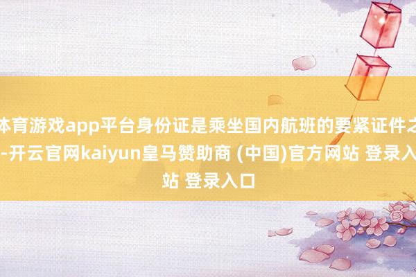 体育游戏app平台身份证是乘坐国内航班的要紧证件之一-开云官网kaiyun皇马赞助商 (中国)官方网站 登录入口