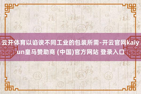 云开体育以谄谀不同工业的包装所需-开云官网kaiyun皇马赞助商 (中国)官方网站 登录入口
