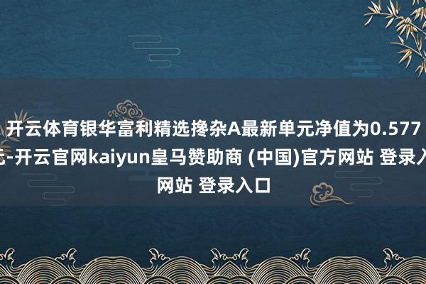 开云体育银华富利精选搀杂A最新单元净值为0.5774元-开云官网kaiyun皇马赞助商 (中国)官方网站 登录入口