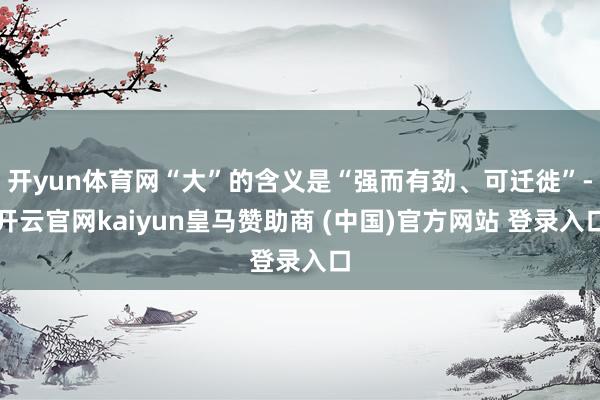 开yun体育网“大”的含义是“强而有劲、可迁徙”-开云官网kaiyun皇马赞助商 (中国)官方网站 登录入口