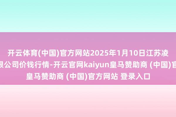 开云体育(中国)官方网站2025年1月10日江苏凌家塘市集发展有限公司价钱行情-开云官网kaiyun皇马赞助商 (中国)官方网站 登录入口