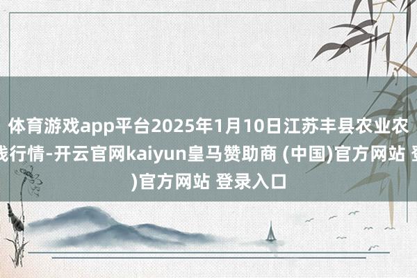 体育游戏app平台2025年1月10日江苏丰县农业农村局价钱行情-开云官网kaiyun皇马赞助商 (中国)官方网站 登录入口