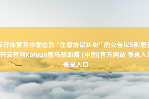 云开体育其中案由为“生意协议纠纷”的公告以5则居首-开云官网kaiyun皇马赞助商 (中国)官方网站 登录入口
