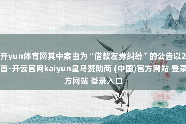 开yun体育网其中案由为“借款左券纠纷”的公告以2则居首-开云官网kaiyun皇马赞助商 (中国)官方网站 登录入口