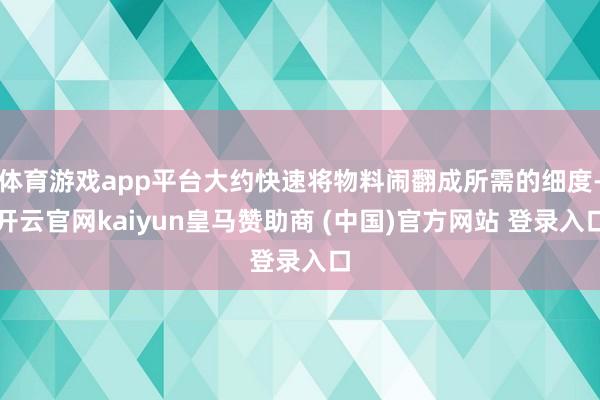 体育游戏app平台大约快速将物料闹翻成所需的细度-开云官网kaiyun皇马赞助商 (中国)官方网站 登录入口