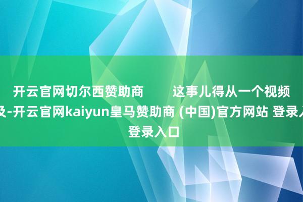 开云官网切尔西赞助商 这事儿得从一个视频提及-开云官网kaiyun皇马赞助商 (中国)官方网站 登录入口