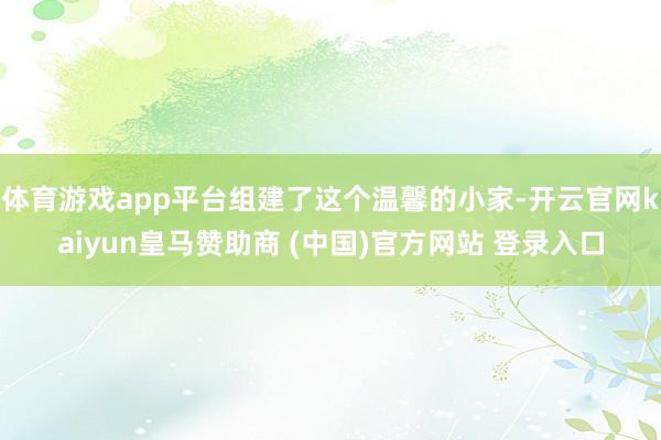 体育游戏app平台组建了这个温馨的小家-开云官网kaiyun皇马赞助商 (中国)官方网站 登录入口