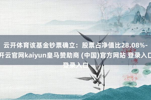 云开体育该基金钞票确立:股票占净值比28.08%-开云官网kaiyun皇马赞助商 (中国)官方网站 登录入口