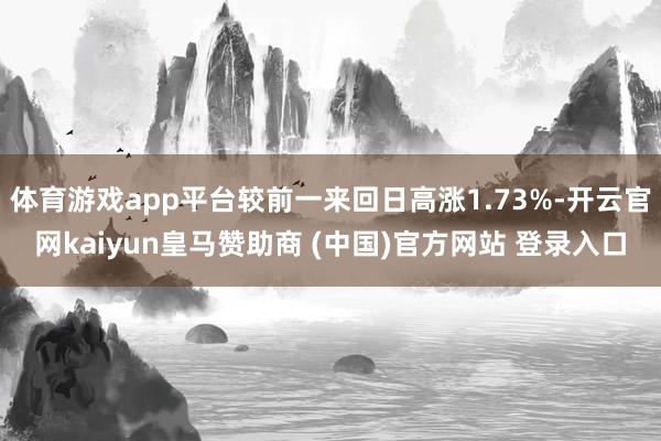 体育游戏app平台较前一来回日高涨1.73%-开云官网kaiyun皇马赞助商 (中国)官方网站 登录入口