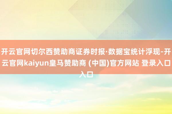 开云官网切尔西赞助商　　证券时报·数据宝统计浮现-开云官网kaiyun皇马赞助商 (中国)官方网站 登录入口