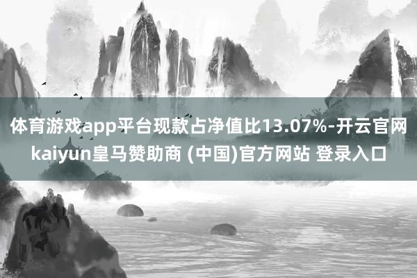 体育游戏app平台现款占净值比13.07%-开云官网kaiyun皇马赞助商 (中国)官方网站 登录入口