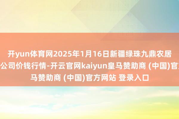 开yun体育网2025年1月16日新疆绿珠九鼎农居品蓄意处理有限公司价钱行情-开云官网kaiyun皇马赞助商 (中国)官方网站 登录入口