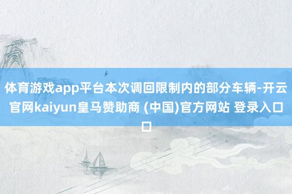 体育游戏app平台　　本次调回限制内的部分车辆-开云官网kaiyun皇马赞助商 (中国)官方网站 登录入口