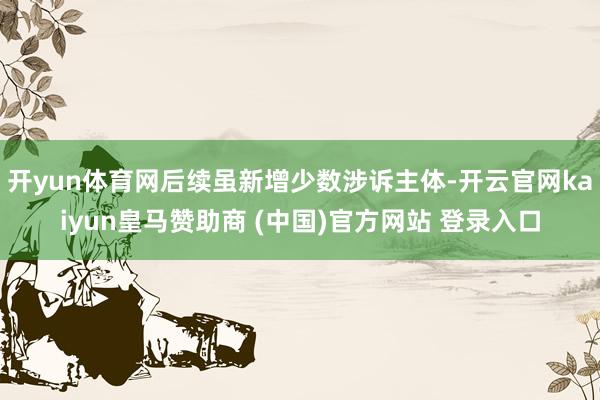 开yun体育网后续虽新增少数涉诉主体-开云官网kaiyun皇马赞助商 (中国)官方网站 登录入口