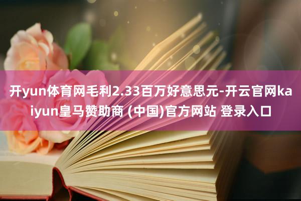 开yun体育网毛利2.33百万好意思元-开云官网kaiyun皇马赞助商 (中国)官方网站 登录入口