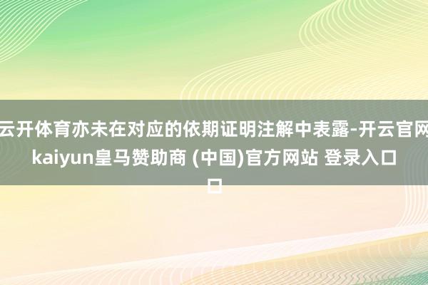 云开体育亦未在对应的依期证明注解中表露-开云官网kaiyun皇马赞助商 (中国)官方网站 登录入口