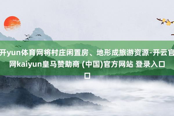 开yun体育网将村庄闲置房、地形成旅游资源-开云官网kaiyun皇马赞助商 (中国)官方网站 登录入口