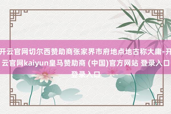 开云官网切尔西赞助商张家界市府地点地古称大庸-开云官网kaiyun皇马赞助商 (中国)官方网站 登录入口