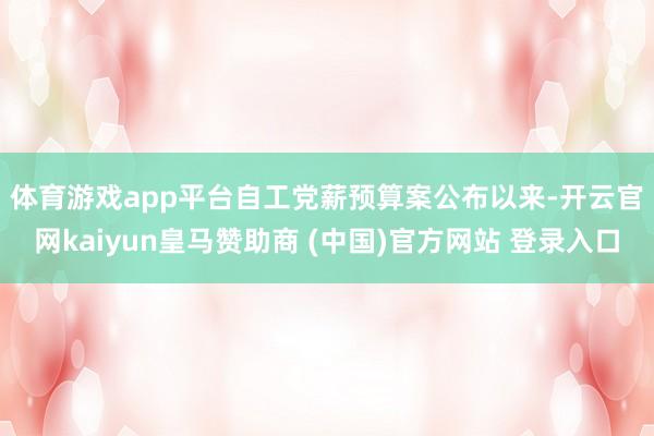 体育游戏app平台　　自工党薪预算案公布以来-开云官网kaiyun皇马赞助商 (中国)官方网站 登录入口