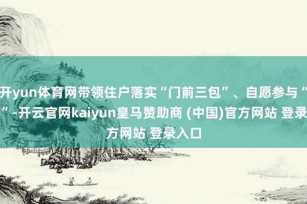 开yun体育网带领住户落实“门前三包”、自愿参与“三清”-开云官网kaiyun皇马赞助商 (中国)官方网站 登录入口