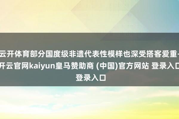 云开体育部分国度级非遗代表性模样也深受搭客爱重-开云官网kaiyun皇马赞助商 (中国)官方网站 登录入口