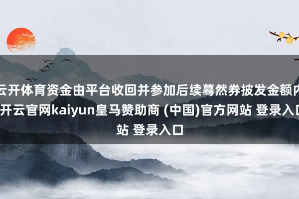 云开体育资金由平台收回并参加后续蓦然券披发金额内-开云官网kaiyun皇马赞助商 (中国)官方网站 登录入口