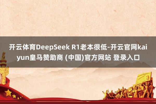 开云体育DeepSeek R1老本很低-开云官网kaiyun皇马赞助商 (中国)官方网站 登录入口