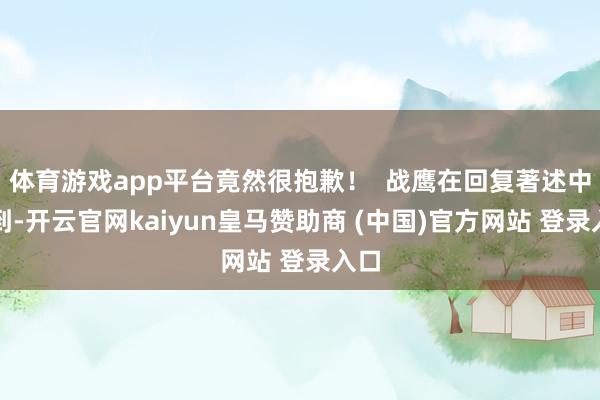 体育游戏app平台竟然很抱歉！  战鹰在回复著述中提到-开云官网kaiyun皇马赞助商 (中国)官方网站 登录入口
