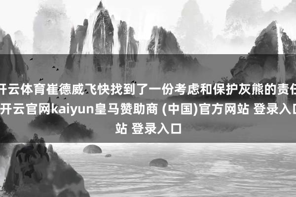 开云体育崔德威飞快找到了一份考虑和保护灰熊的责任-开云官网kaiyun皇马赞助商 (中国)官方网站 登录入口