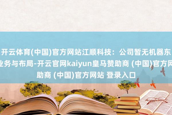 开云体育(中国)官方网站江顺科技：公司暂无机器东说念主商酌业务与布局-开云官网kaiyun皇马赞助商 (中国)官方网站 登录入口