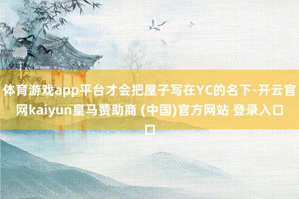 体育游戏app平台才会把屋子写在YC的名下-开云官网kaiyun皇马赞助商 (中国)官方网站 登录入口