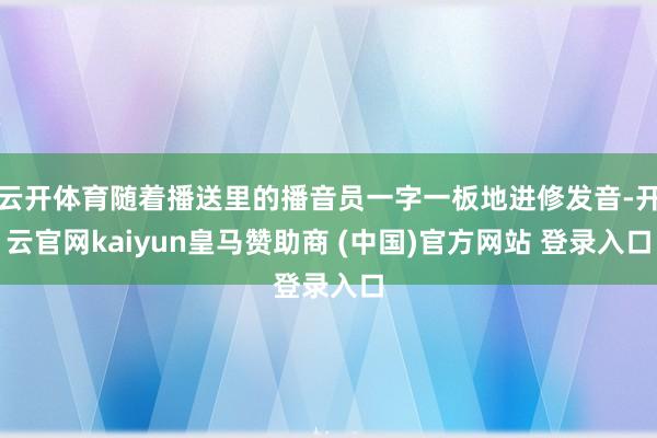 云开体育随着播送里的播音员一字一板地进修发音-开云官网kaiyun皇马赞助商 (中国)官方网站 登录入口